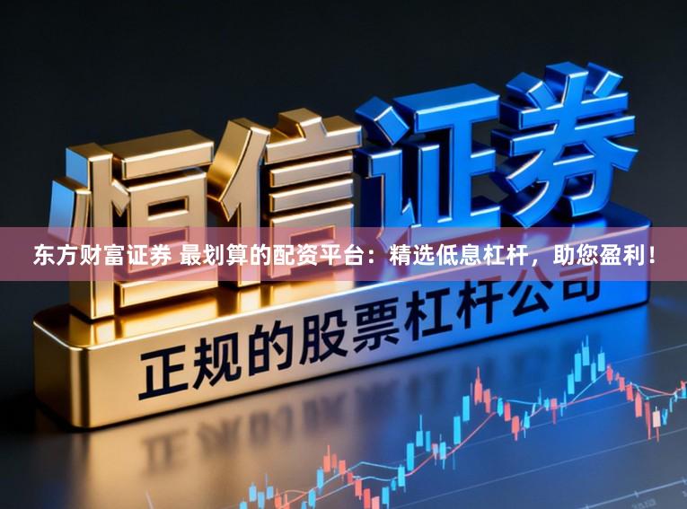 东方财富证券 最划算的配资平台：精选低息杠杆，助您盈利！