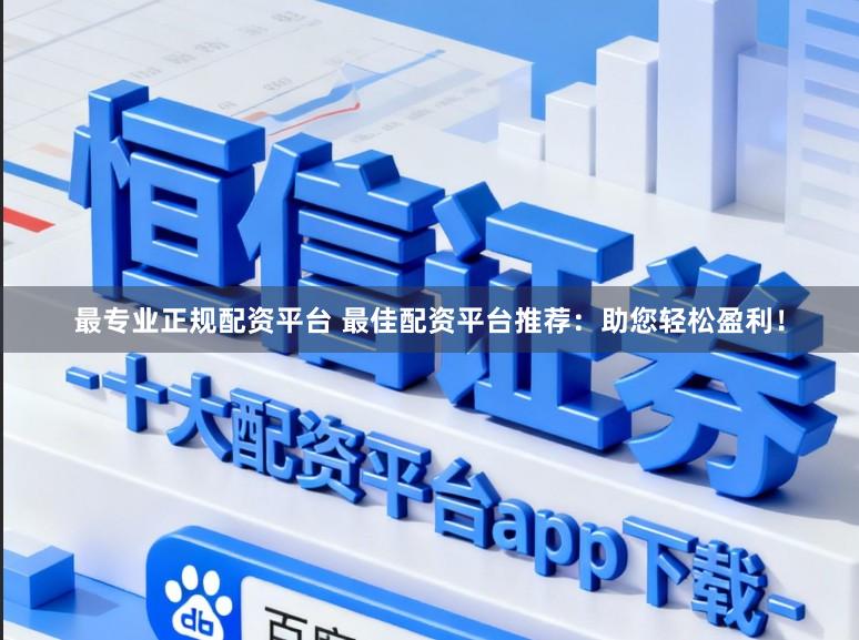 最专业正规配资平台 最佳配资平台推荐：助您轻松盈利！