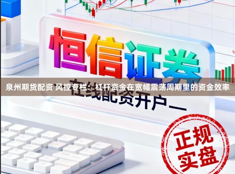 泉州期货配资 风控专栏：杠杆资金在宽幅震荡周期里的资金效率