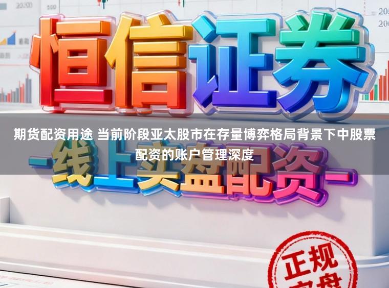 期货配资用途 当前阶段亚太股市在存量博弈格局背景下中股票配资的账户管理深度