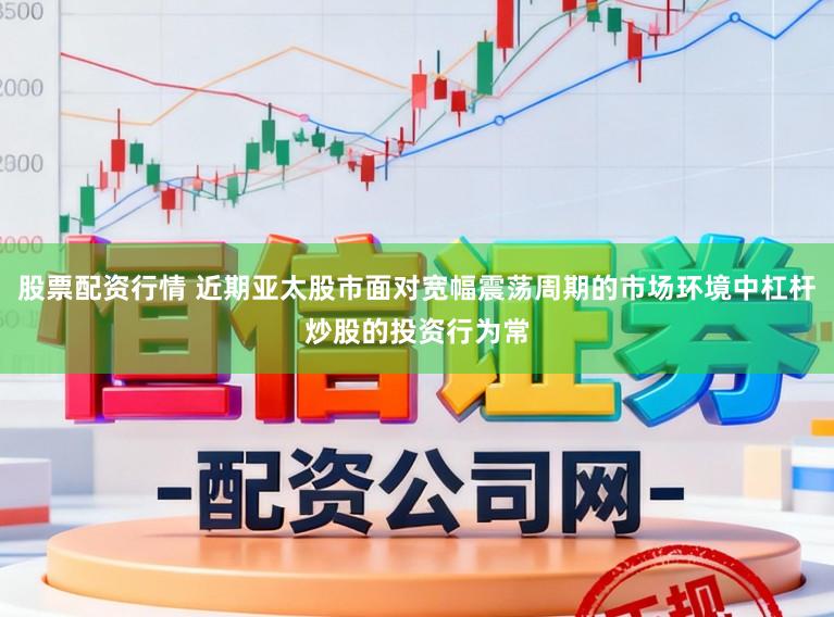 股票配资行情 近期亚太股市面对宽幅震荡周期的市场环境中杠杆炒股的投资行为常