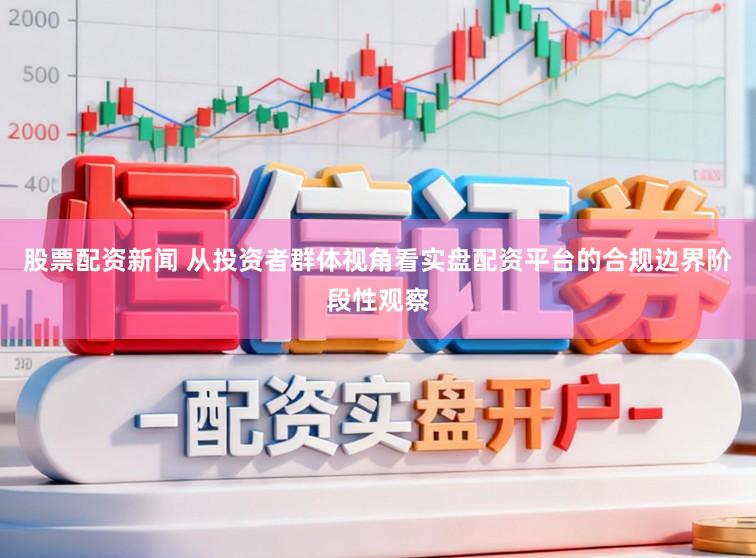 股票配资新闻 从投资者群体视角看实盘配资平台的合规边界阶段性观察