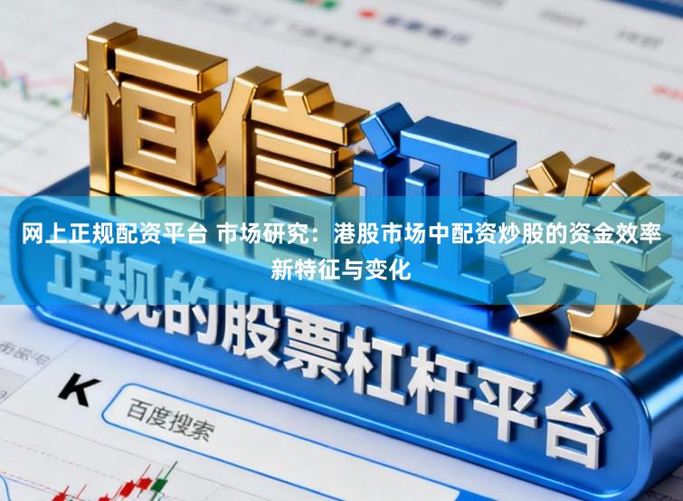 网上正规配资平台 市场研究：港股市场中配资炒股的资金效率新特征与变化