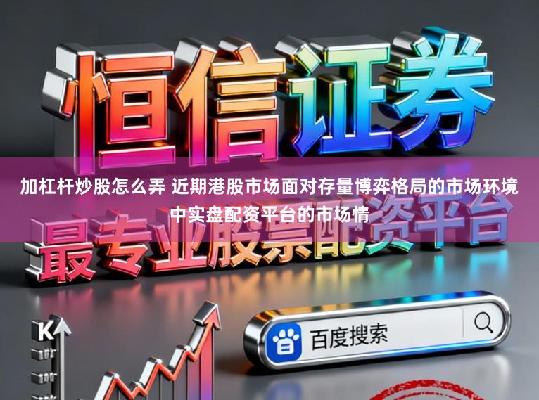 加杠杆炒股怎么弄 近期港股市场面对存量博弈格局的市场环境中实盘配资平台的市场情