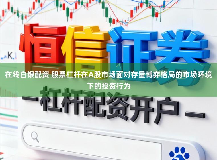 在线白银配资 股票杠杆在A股市场面对存量博弈格局的市场环境下的投资行为