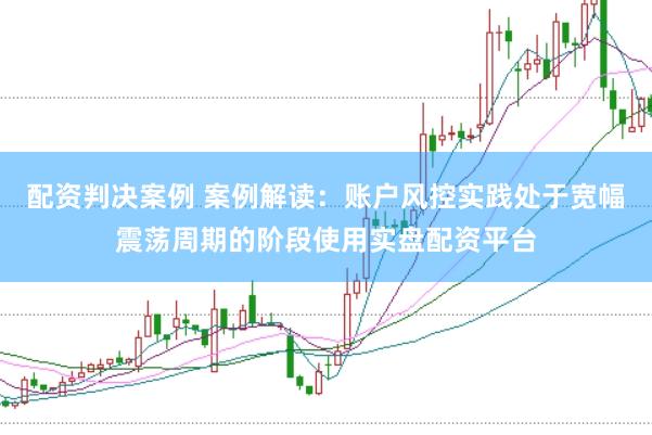 配资判决案例 案例解读：账户风控实践处于宽幅震荡周期的阶段使用实盘配资平台