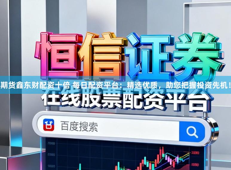 期货鑫东财配资十倍 每日配资平台：精选优质，助您把握投资先机！