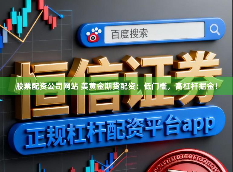 股票配资公司网站 美黄金期货配资：低门槛，高杠杆掘金！