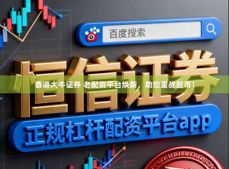 香港大牛证券 老配资平台焕新，助您重战股市！