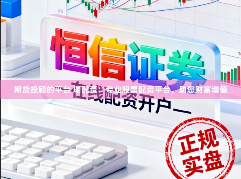 期货投顾的平台 瑞配资：专业股票配资平台，助您财富增值