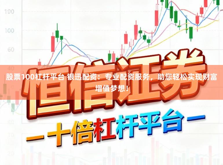 股票100杠杆平台 银迅配资：专业配资服务，助您轻松实现财富增值梦想！