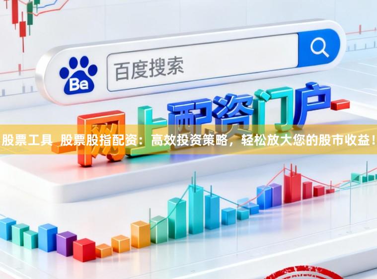 股票工具  股票股指配资：高效投资策略，轻松放大您的股市收益！