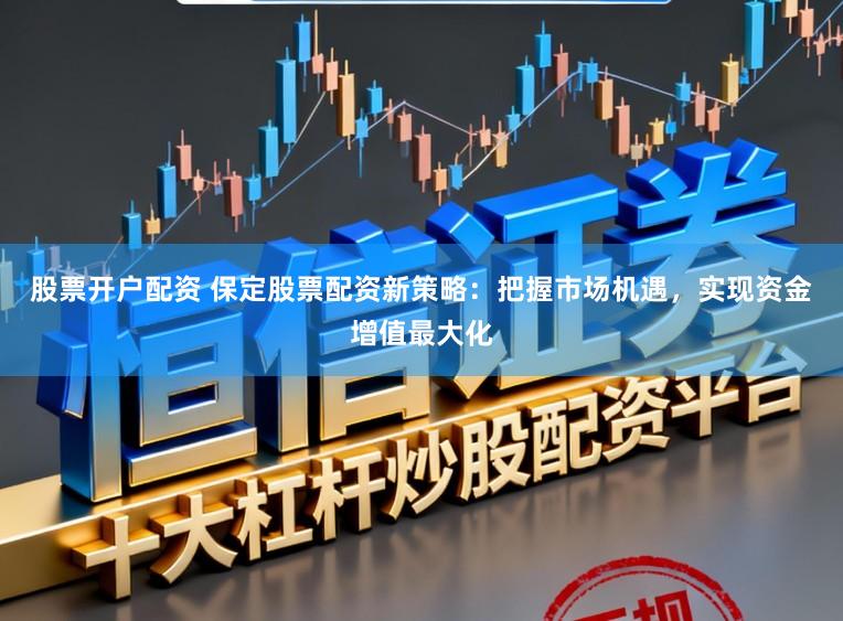 股票开户配资 保定股票配资新策略：把握市场机遇，实现资金增值最大化