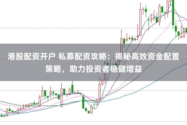 港股配资开户 私募配资攻略：揭秘高效资金配置策略，助力投资者稳健增益