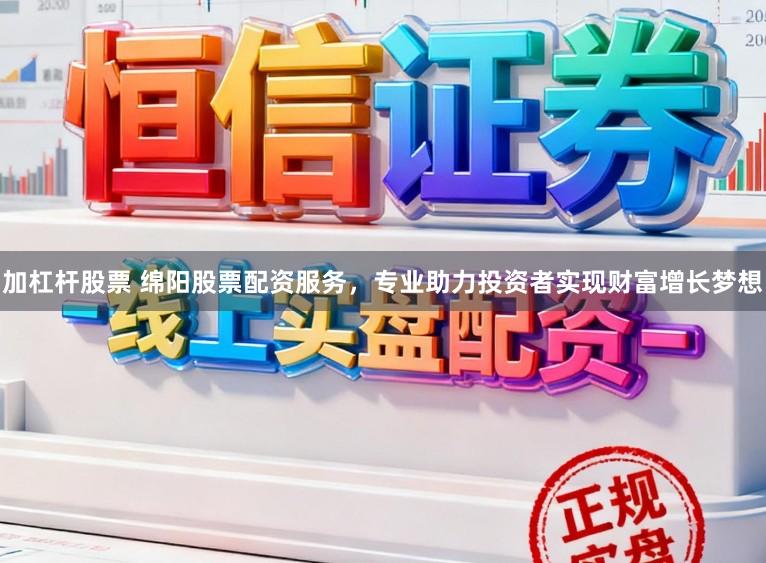 加杠杆股票 绵阳股票配资服务，专业助力投资者实现财富增长梦想
