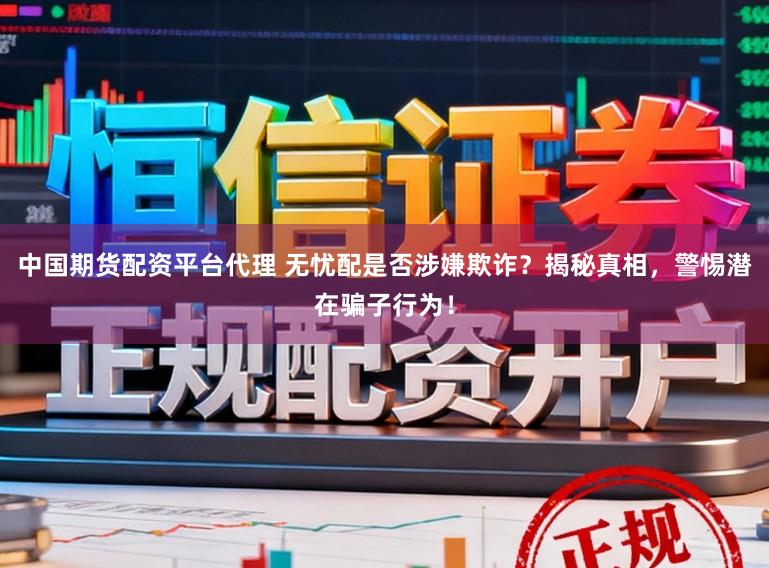 中国期货配资平台代理 无忧配是否涉嫌欺诈？揭秘真相，警惕潜在骗子行为！