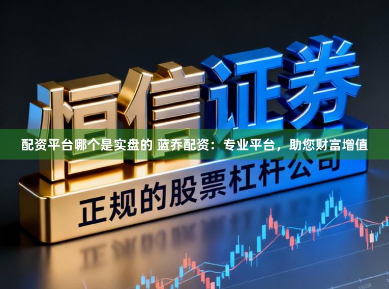 配资平台哪个是实盘的 蓝乔配资：专业平台，助您财富增值