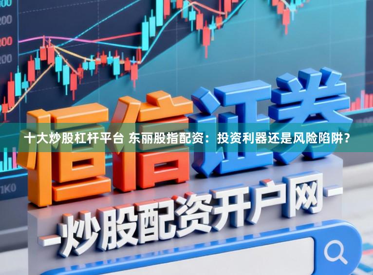 十大炒股杠杆平台 东丽股指配资：投资利器还是风险陷阱？