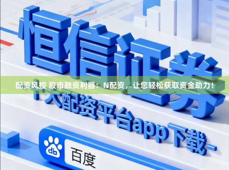 配资风控 股市融资利器：N配资，让您轻松获取资金助力！