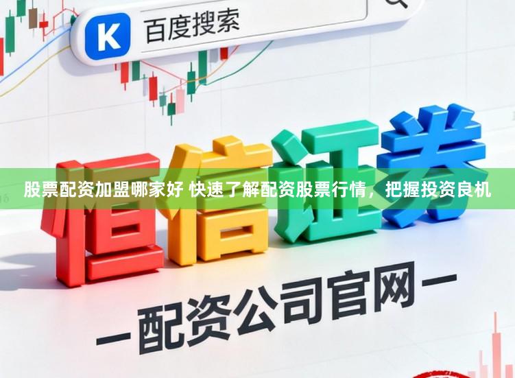 股票配资加盟哪家好 快速了解配资股票行情，把握投资良机