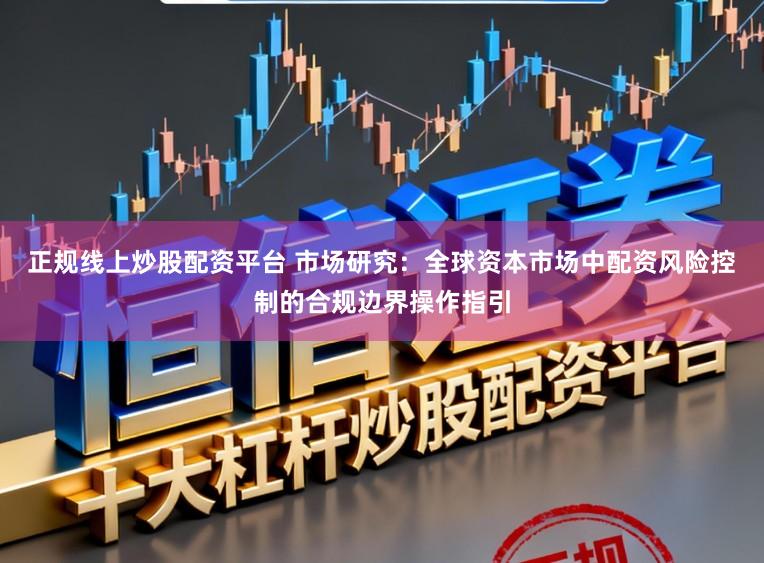 正规线上炒股配资平台 市场研究：全球资本市场中配资风险控制的合规边界操作指引