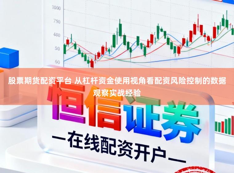 股票期货配资平台 从杠杆资金使用视角看配资风险控制的数据观察实战经验