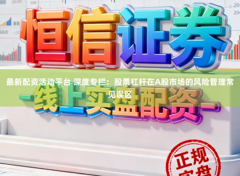 最新配资活动平台 深度专栏：股票杠杆在A股市场的风险管理常见误区