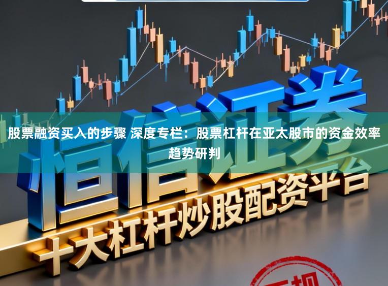 股票融资买入的步骤 深度专栏：股票杠杆在亚太股市的资金效率趋势研判