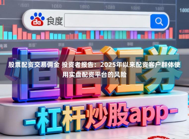 股票配资交易佣金 投资者报告：2025年以来配资客户群体使用实盘配资平台的风险