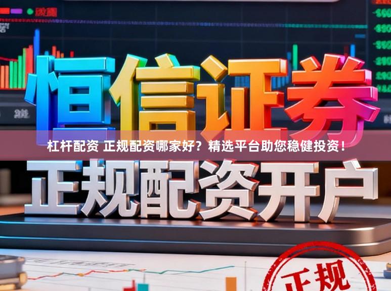 杠杆配资 正规配资哪家好？精选平台助您稳健投资！