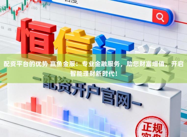 配资平台的优势 赢鱼金服：专业金融服务，助您财富增值，开启智能理财新时代！