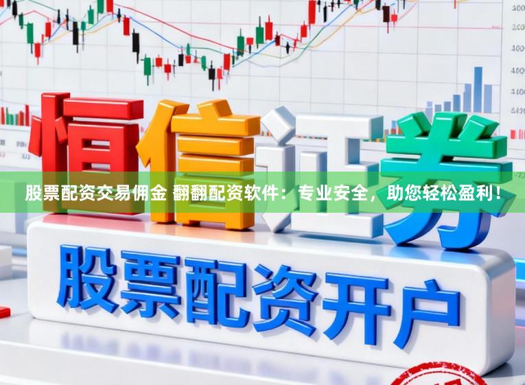 股票配资交易佣金 翻翻配资软件：专业安全，助您轻松盈利！