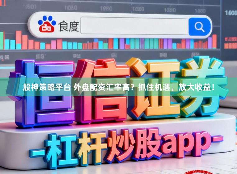 股神策略平台 外盘配资汇率高？抓住机遇，放大收益！