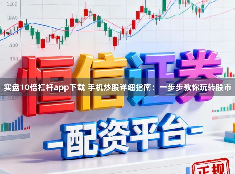 实盘10倍杠杆app下载 手机炒股详细指南：一步步教你玩转股市
