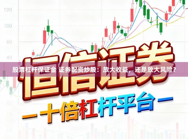 股票杠杆保证金 证券配资炒股：放大收益，还是放大风险？