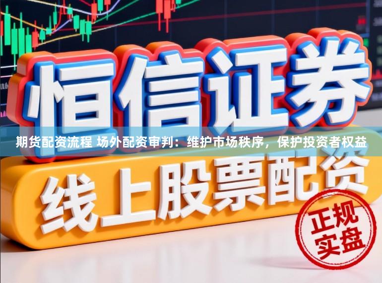期货配资流程 场外配资审判：维护市场秩序，保护投资者权益