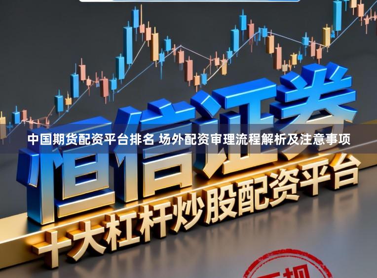 中国期货配资平台排名 场外配资审理流程解析及注意事项