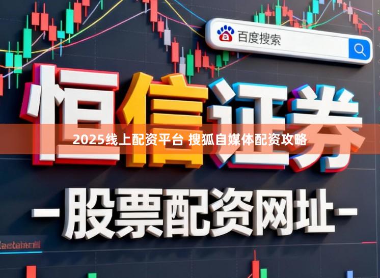2025线上配资平台 搜狐自媒体配资攻略